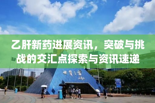 乙肝新药进展资讯，突破与挑战的交汇点探索与资讯速递
