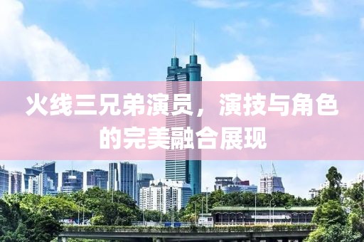 火线三兄弟演员，演技与角色的完美融合展现
