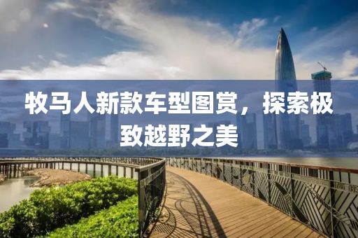 牧马人新款车型图赏，探索极致越野之美