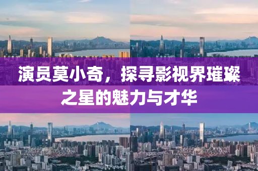 演员莫小奇，探寻影视界璀璨之星的魅力与才华