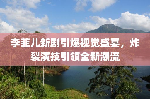 李菲儿新剧引爆视觉盛宴，炸裂演技引领全新潮流