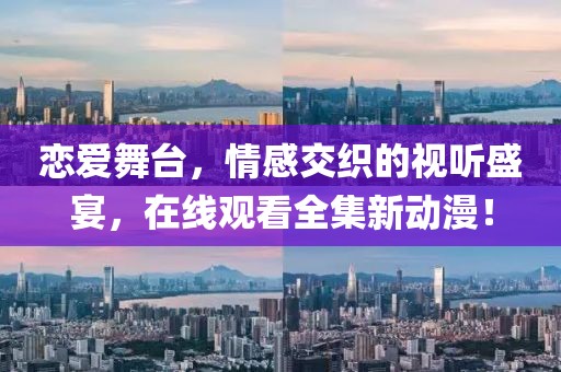 恋爱舞台，情感交织的视听盛宴，在线观看全集新动漫！