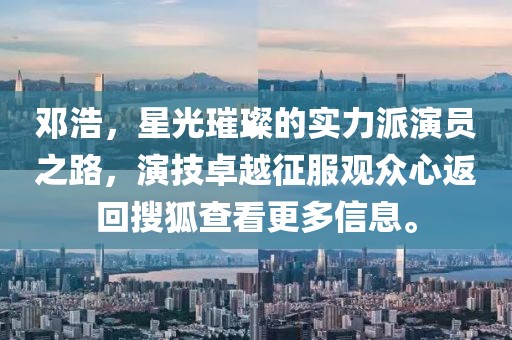 邓浩，星光璀璨的实力派演员之路，演技卓越征服观众心返回搜狐查看更多信息。