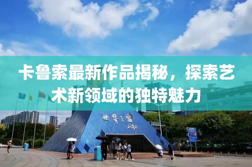 卡鲁索最新作品揭秘，探索艺术新领域的独特魅力