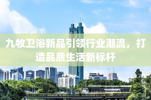 九牧卫浴新品引领行业潮流，打造品质生活新标杆