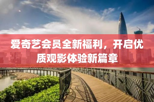 爱奇艺会员全新福利，开启优质观影体验新篇章