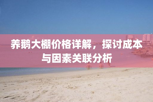 养鹅大棚价格详解，探讨成本与因素关联分析
