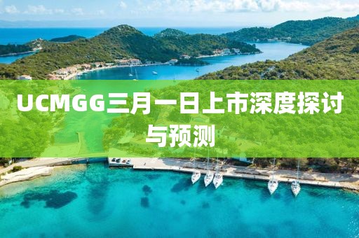 UCMGG三月一日上市深度探讨与预测