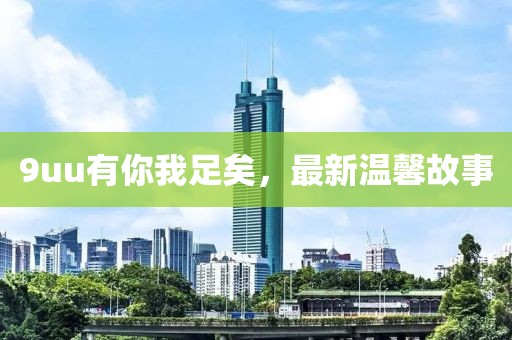 9uu有你我足矣，最新温馨故事