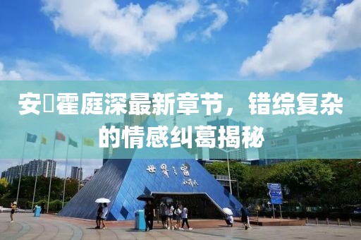 安笒霍庭深最新章节，错综复杂的情感纠葛揭秘