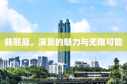 韩熙庭，演员的魅力与无限可能
