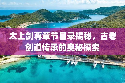 太上剑尊章节目录揭秘，古老剑道传承的奥秘探索