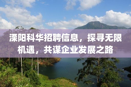 溧阳科华招聘信息，探寻无限机遇，共谋企业发展之路