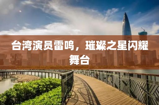 台湾演员雷鸣，璀璨之星闪耀舞台