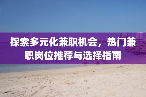 探索多元化兼职机会，热门兼职岗位推荐与选择指南