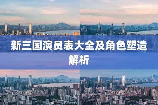 新三国演员表大全及角色塑造解析
