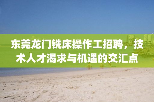 东莞龙门铣床操作工招聘，技术人才渴求与机遇的交汇点