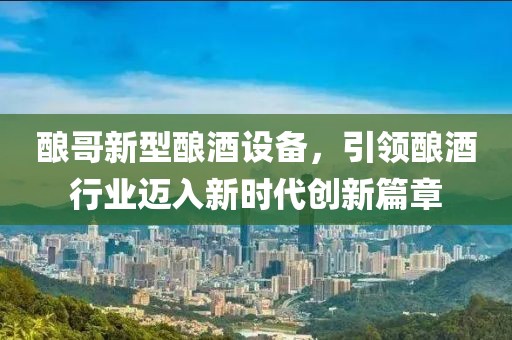酿哥新型酿酒设备，引领酿酒行业迈入新时代创新篇章