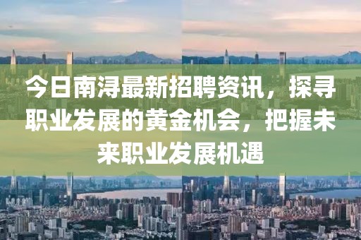 今日南浔最新招聘资讯，探寻职业发展的黄金机会，把握未来职业发展机遇