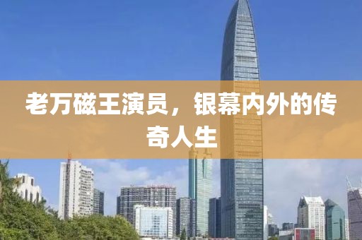 老万磁王演员，银幕内外的传奇人生