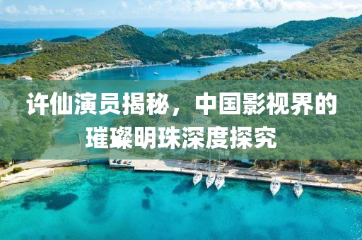 许仙演员揭秘，中国影视界的璀璨明珠深度探究
