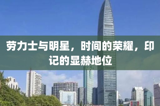 劳力士与明星，时间的荣耀，印记的显赫地位