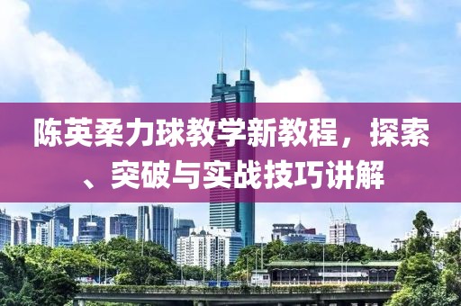 陈英柔力球教学新教程，探索、突破与实战技巧讲解