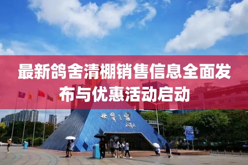 最新鸽舍清棚销售信息全面发布与优惠活动启动
