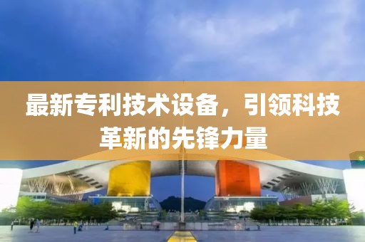 最新专利技术设备，引领科技革新的先锋力量