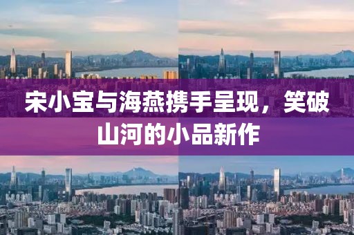 宋小宝与海燕携手呈现，笑破山河的小品新作
