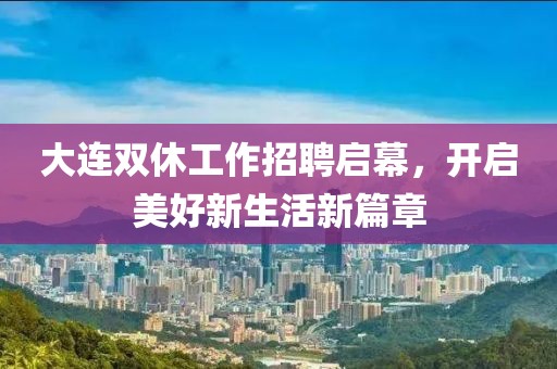 大连双休工作招聘启幕，开启美好新生活新篇章