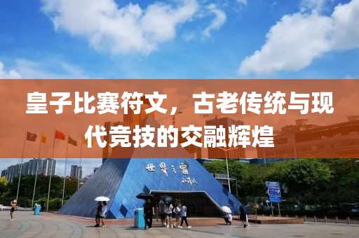 皇子比赛符文，古老传统与现代竞技的交融辉煌