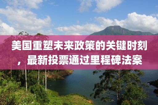 美国重塑未来政策的关键时刻，最新投票通过里程碑法案