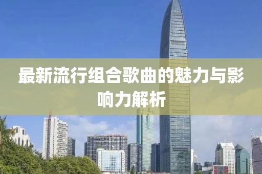 最新流行组合歌曲的魅力与影响力解析