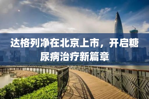 达格列净在北京上市，开启糖尿病治疗新篇章