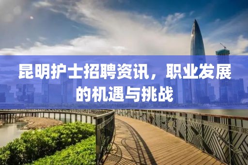 昆明护士招聘资讯，职业发展的机遇与挑战