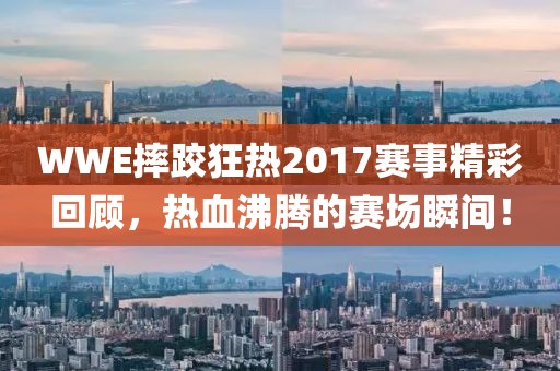 WWE摔跤狂热2017赛事精彩回顾，热血沸腾的赛场瞬间！