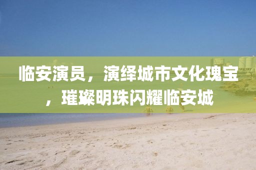 临安演员，演绎城市文化瑰宝，璀璨明珠闪耀临安城