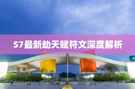 S7最新劫天赋符文深度解析