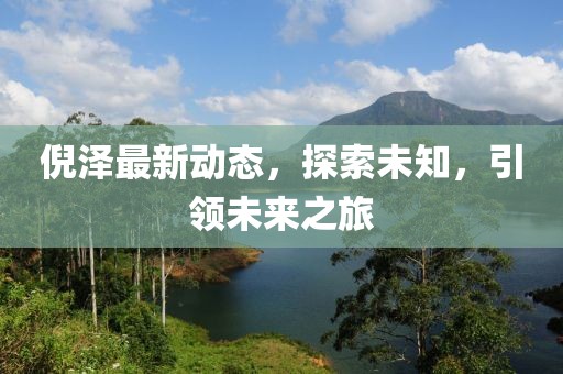 倪泽最新动态，探索未知，引领未来之旅