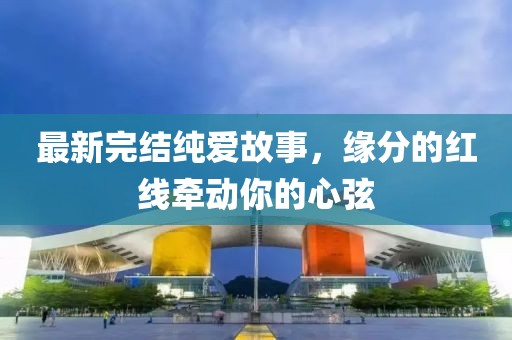 最新完结纯爱故事，缘分的红线牵动你的心弦