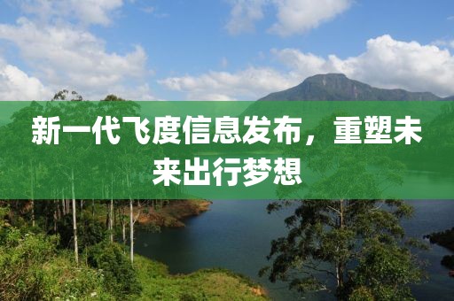 新一代飞度信息发布，重塑未来出行梦想
