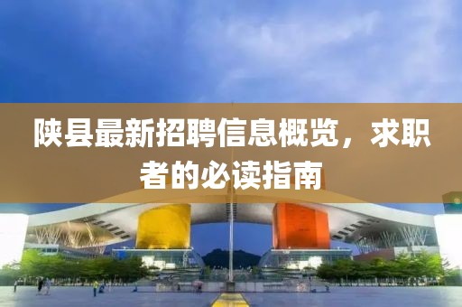 陕县最新招聘信息概览，求职者的必读指南