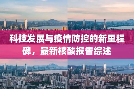 科技发展与疫情防控的新里程碑，最新核酸报告综述