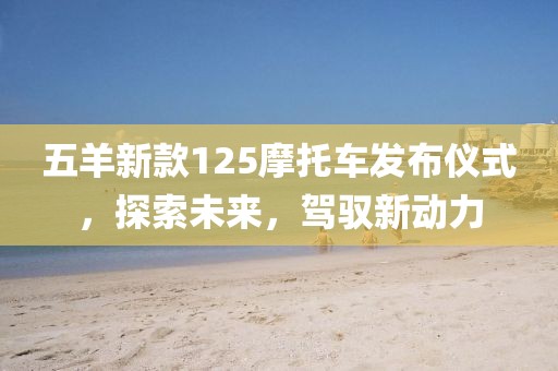 五羊新款125摩托车发布仪式，探索未来，驾驭新动力