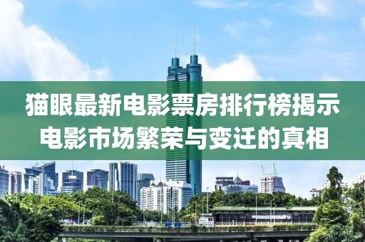 猫眼最新电影票房排行榜揭示电影市场繁荣与变迁的真相