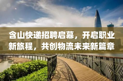 含山快递招聘启幕，开启职业新旅程，共创物流未来新篇章