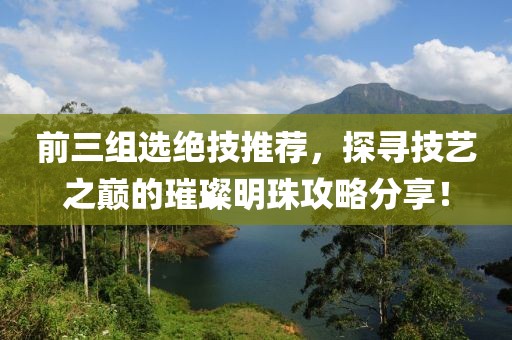 前三组选绝技推荐，探寻技艺之巅的璀璨明珠攻略分享！