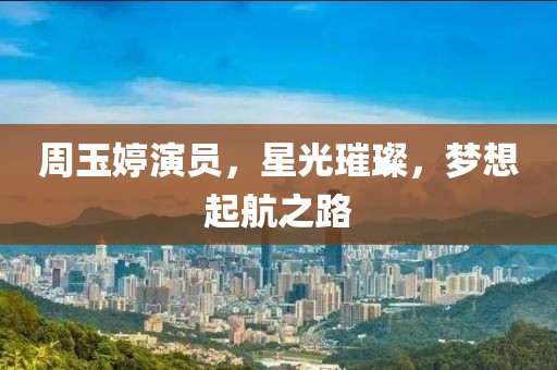 周玉婷演员，星光璀璨，梦想起航之路