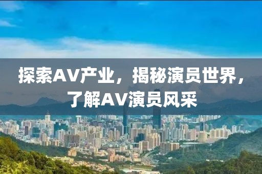探索AV产业，揭秘演员世界，了解AV演员风采